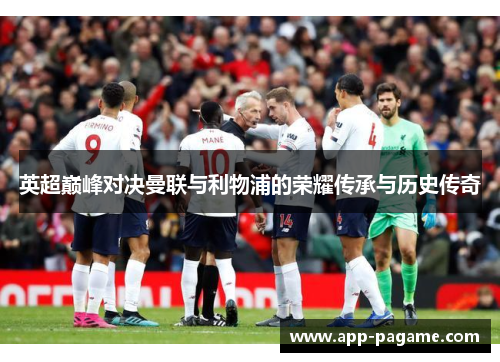 英超巅峰对决曼联与利物浦的荣耀传承与历史传奇