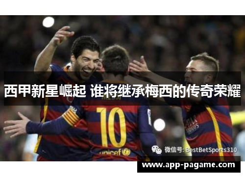 西甲新星崛起 谁将继承梅西的传奇荣耀 西甲新星崛起 谁将继承梅西的传奇荣耀