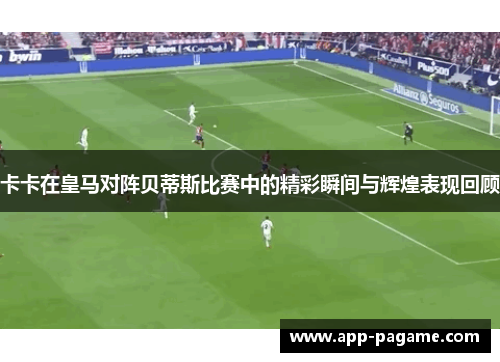 卡卡在皇马对阵贝蒂斯比赛中的精彩瞬间与辉煌表现回顾
