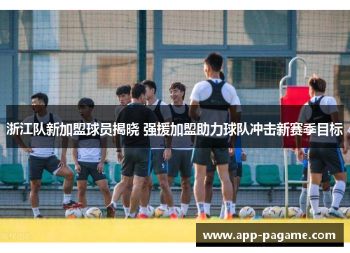 浙江队新加盟球员揭晓 强援加盟助力球队冲击新赛季目标 浙江队新加盟球员揭晓 强援加盟助力球队冲击新赛季目标