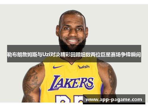 勒布朗詹姆斯与Uzi对决精彩回顾细数两位巨星赛场争锋瞬间