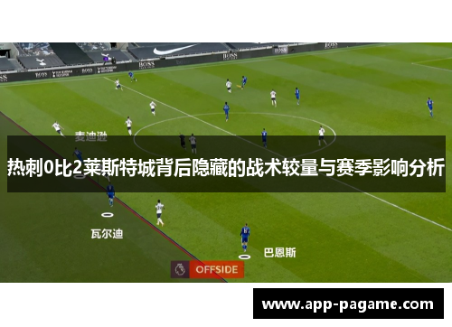 热刺0比2莱斯特城背后隐藏的战术较量与赛季影响分析