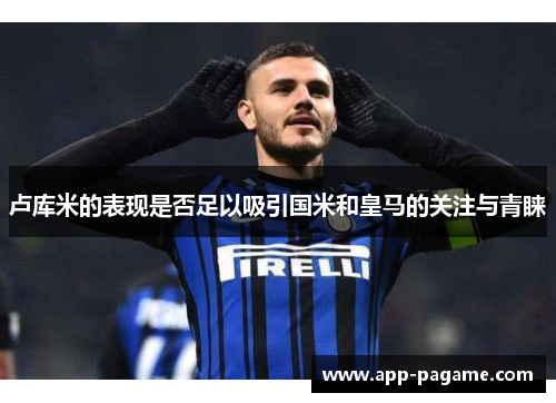 卢库米的表现是否足以吸引国米和皇马的关注与青睐 卢库米的表现是否足以吸引国米和皇马的关注与青睐
