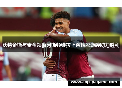 沃特金斯与麦金领衔阿斯顿维拉上演精彩逆袭助力胜利