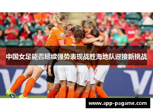 中国女足能否延续强势表现战胜海地队迎接新挑战