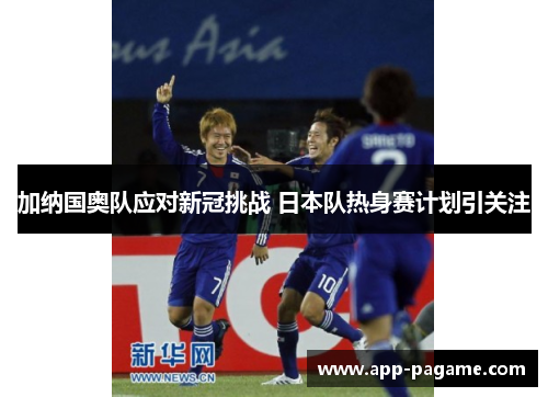 加纳国奥队应对新冠挑战 日本队热身赛计划引关注