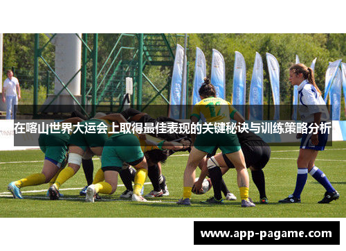 在喀山世界大运会上取得最佳表现的关键秘诀与训练策略分析