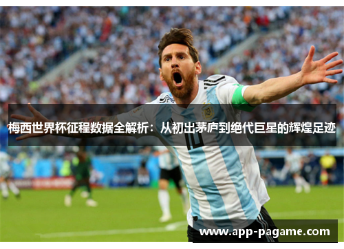 梅西世界杯征程数据全解析：从初出茅庐到绝代巨星的辉煌足迹