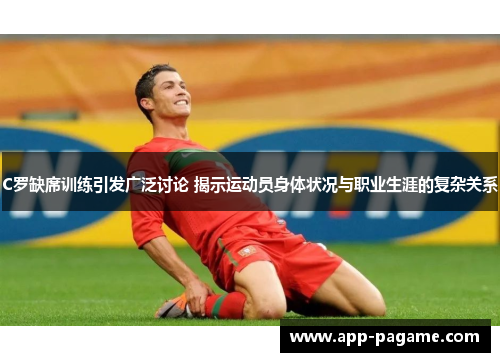 C罗缺席训练引发广泛讨论 揭示运动员身体状况与职业生涯的复杂关系