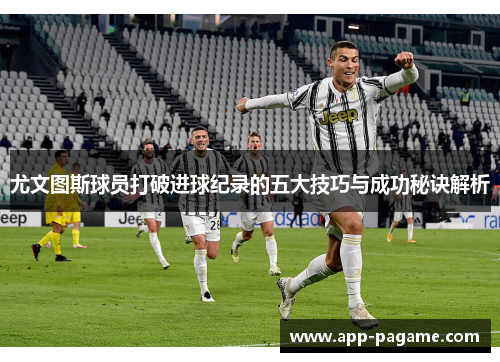 尤文图斯球员打破进球纪录的五大技巧与成功秘诀解析