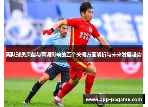 离队球员贡献与青训影响的五个关键方面解析与未来发展趋势 离队球员贡献与青训影响的五个关键方面解析与未来发展趋势