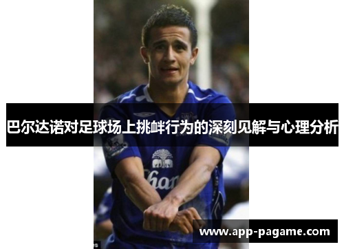 巴尔达诺对足球场上挑衅行为的深刻见解与心理分析