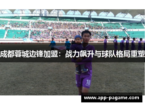 成都蓉城边锋加盟:战力飙升与球队格局重塑 成都蓉城边锋加盟:战力飙升与球队格局重塑