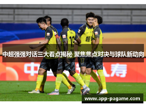 中超强强对话三大看点揭秘 聚焦焦点对决与球队新动向