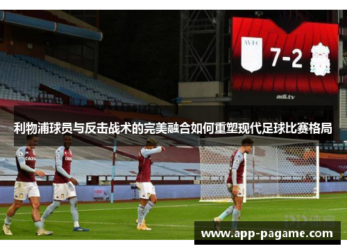 利物浦球员与反击战术的完美融合如何重塑现代足球比赛格局