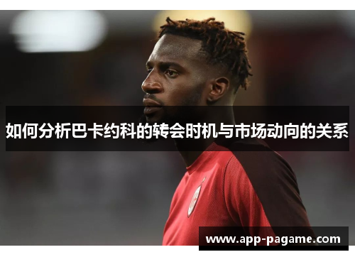 如何分析巴卡约科的转会时机与市场动向的关系