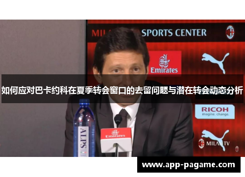 如何应对巴卡约科在夏季转会窗口的去留问题与潜在转会动态分析 如何应对巴卡约科在夏季转会窗口的去留问题与潜在转会动态分析