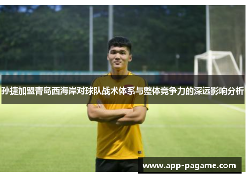 孙捷加盟青岛西海岸对球队战术体系与整体竞争力的深远影响分析