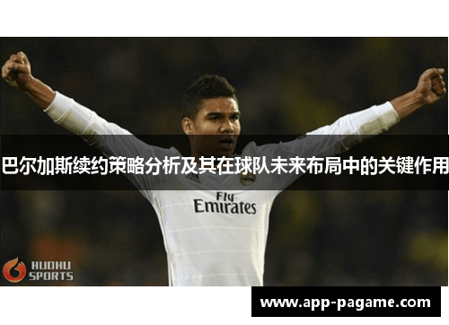 巴尔加斯续约策略分析及其在球队未来布局中的关键作用 巴尔加斯续约策略分析及其在球队未来布局中的关键作用