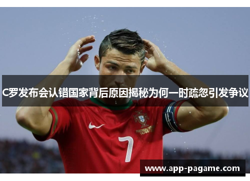 C罗发布会认错国家背后原因揭秘为何一时疏忽引发争议