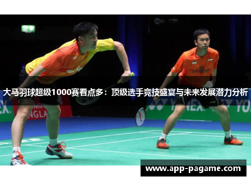 大马羽球超级1000赛看点多：顶级选手竞技盛宴与未来发展潜力分析
