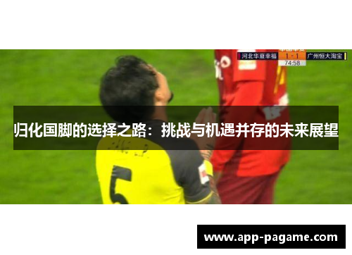 归化国脚的选择之路：挑战与机遇并存的未来展望