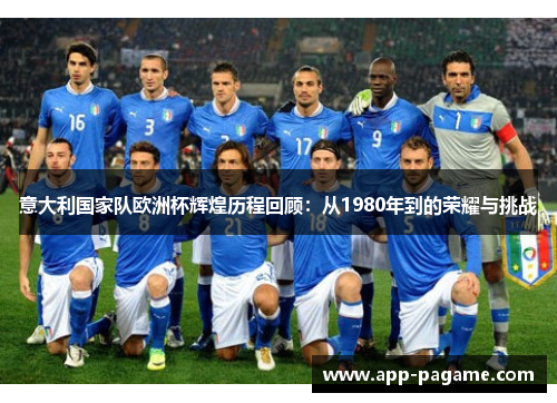 意大利国家队欧洲杯辉煌历程回顾：从1980年到的荣耀与挑战