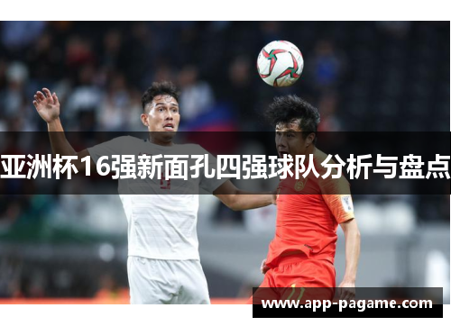 亚洲杯16强新面孔四强球队分析与盘点