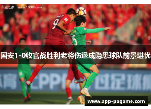 国安1-0收官战胜利老将伤退成隐患球队前景堪忧