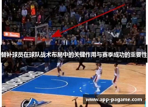 替补球员在球队战术布局中的关键作用与赛季成功的重要性