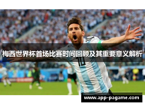 梅西世界杯首场比赛时间回顾及其重要意义解析