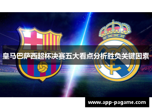 皇马巴萨西超杯决赛五大看点分析胜负关键因素