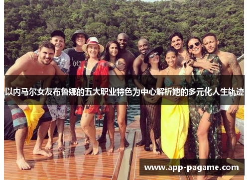 以内马尔女友布鲁娜的五大职业特色为中心解析她的多元化人生轨迹