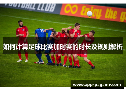 如何计算足球比赛加时赛的时长及规则解析