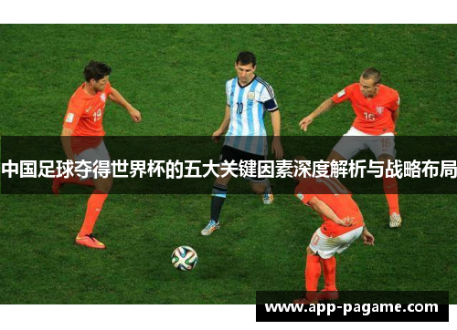 中国足球夺得世界杯的五大关键因素深度解析与战略布局