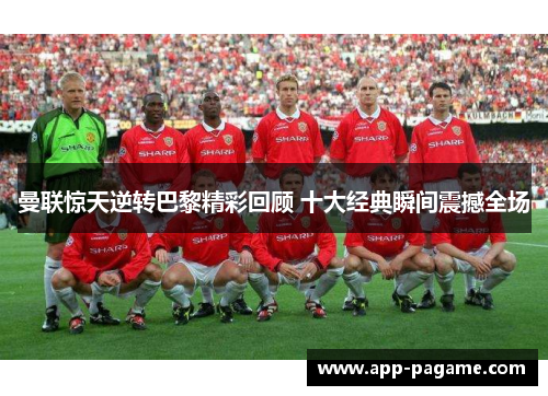 曼联惊天逆转巴黎精彩回顾 十大经典瞬间震撼全场