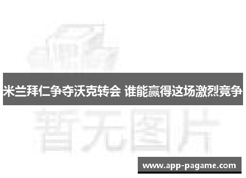 米兰拜仁争夺沃克转会 谁能赢得这场激烈竞争