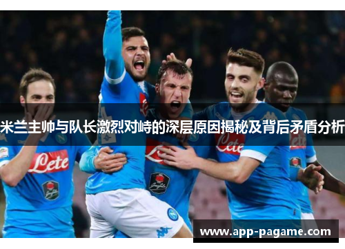 米兰主帅与队长激烈对峙的深层原因揭秘及背后矛盾分析
