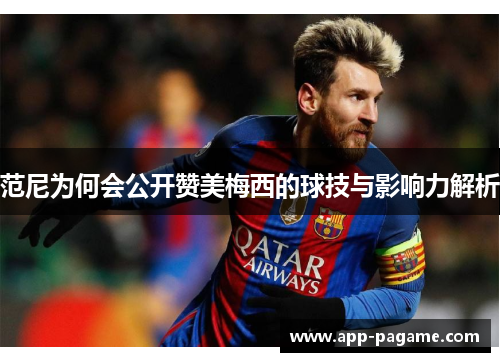 范尼为何会公开赞美梅西的球技与影响力解析 范尼为何会公开赞美梅西的球技与影响力解析