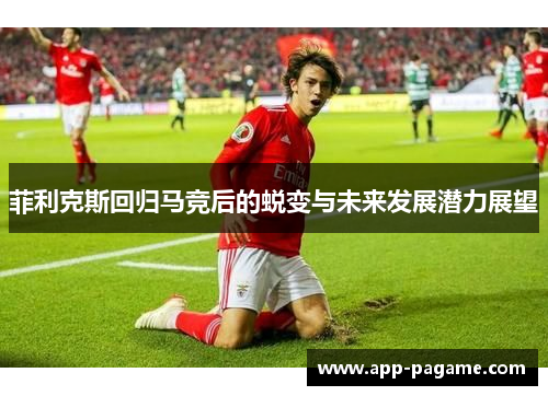 菲利克斯回归马竞后的蜕变与未来发展潜力展望