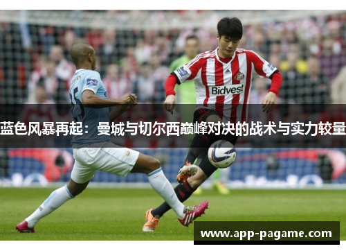 蓝色风暴再起：曼城与切尔西巅峰对决的战术与实力较量