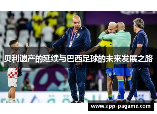 贝利遗产的延续与巴西足球的未来发展之路 贝利遗产的延续与巴西足球的未来发展之路