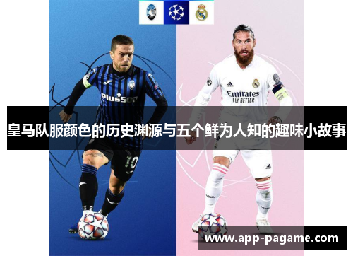 皇马队服颜色的历史渊源与五个鲜为人知的趣味小故事