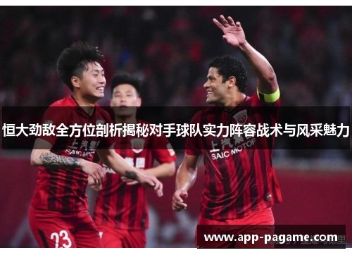 恒大劲敌全方位剖析揭秘对手球队实力阵容战术与风采魅力