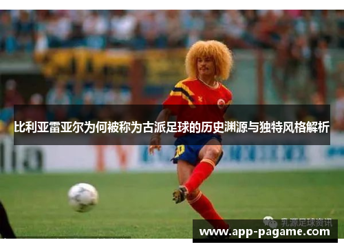 比利亚雷亚尔为何被称为古派足球的历史渊源与独特风格解析 比利亚雷亚尔为何被称为古派足球的历史渊源与独特风格解析