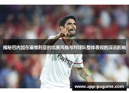 揭秘巴内加在塞维利亚的比赛风格与对球队整体表现的深远影响