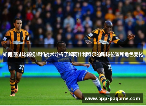 如何通过比赛视频和战术分析了解阿什利科尔的踢球位置和角色变化