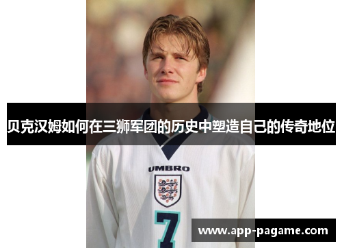 贝克汉姆如何在三狮军团的历史中塑造自己的传奇地位