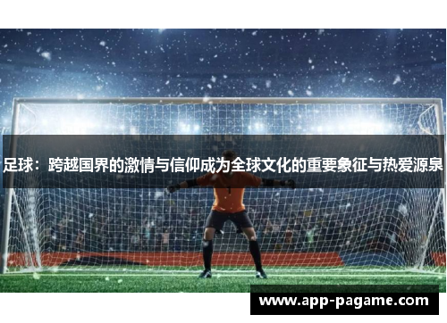 足球：跨越国界的激情与信仰成为全球文化的重要象征与热爱源泉