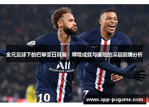 金元足球下的巴黎圣日耳曼：辉煌成就与面临的深层困境分析